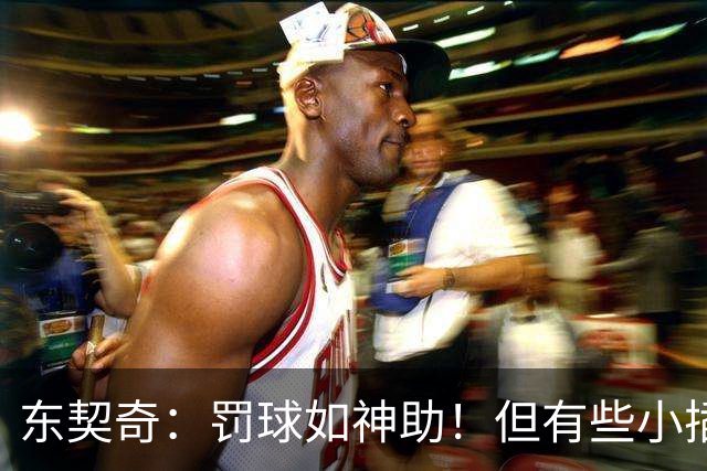 东契奇：罚球如神助！但有些小插曲不太妙