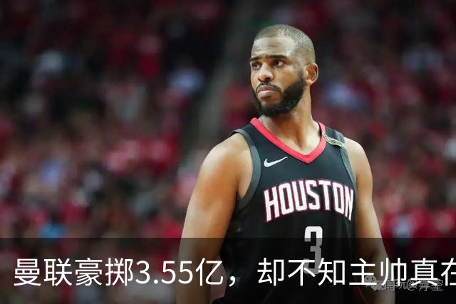 曼联豪掷3.55亿，却不知主帅真在想啥？