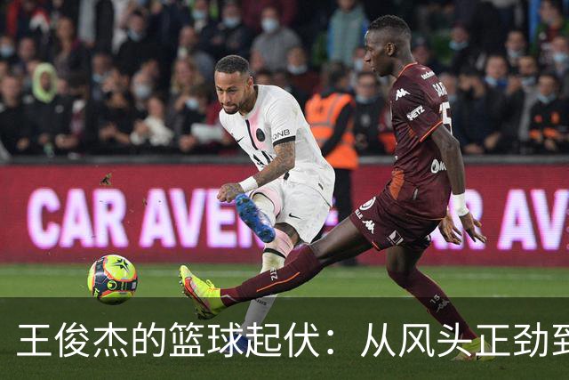 王俊杰的篮球起伏：从风头正劲到懵圈迷失，背后到底发生了什么？